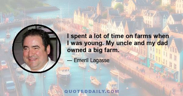 I spent a lot of time on farms when I was young. My uncle and my dad owned a big farm.