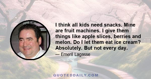 I think all kids need snacks. Mine are fruit machines. I give them things like apple slices, berries and melon. Do I let them eat ice cream? Absolutely. But not every day.