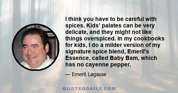 I think you have to be careful with spices. Kids' palates can be very delicate, and they might not like things overspiced. In my cookbooks for kids, I do a milder version of my signature spice blend, Emeril's Essence,