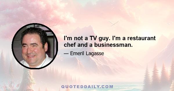 I'm not a TV guy. I'm a restaurant chef and a businessman.