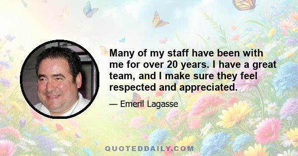 Many of my staff have been with me for over 20 years. I have a great team, and I make sure they feel respected and appreciated.