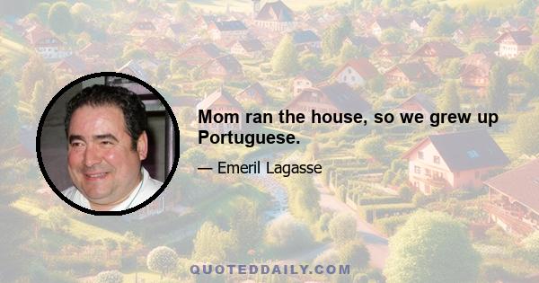 Mom ran the house, so we grew up Portuguese.