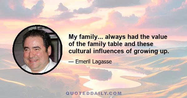 My family... always had the value of the family table and these cultural influences of growing up.