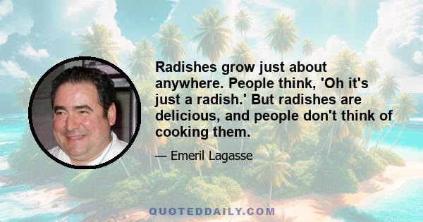 Radishes grow just about anywhere. People think, 'Oh it's just a radish.' But radishes are delicious, and people don't think of cooking them.