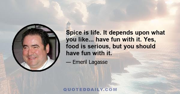 Spice is life. It depends upon what you like... have fun with it. Yes, food is serious, but you should have fun with it.