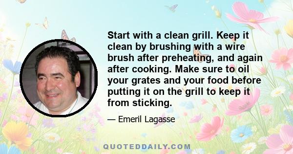 Start with a clean grill. Keep it clean by brushing with a wire brush after preheating, and again after cooking. Make sure to oil your grates and your food before putting it on the grill to keep it from sticking.