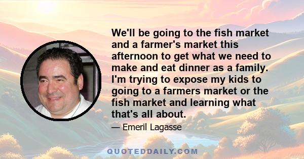 We'll be going to the fish market and a farmer's market this afternoon to get what we need to make and eat dinner as a family. I'm trying to expose my kids to going to a farmers market or the fish market and learning