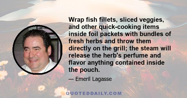 Wrap fish fillets, sliced veggies, and other quick-cooking items inside foil packets with bundles of fresh herbs and throw them directly on the grill; the steam will release the herb's perfume and flavor anything