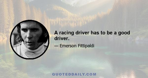 A racing driver has to be a good driver.