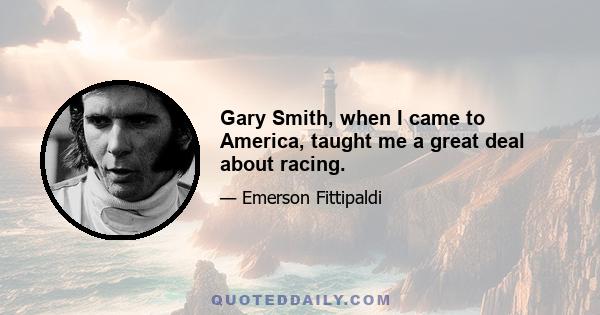 Gary Smith, when I came to America, taught me a great deal about racing.