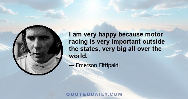 I am very happy because motor racing is very important outside the states, very big all over the world.