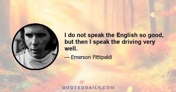 I do not speak the English so good, but then I speak the driving very well.