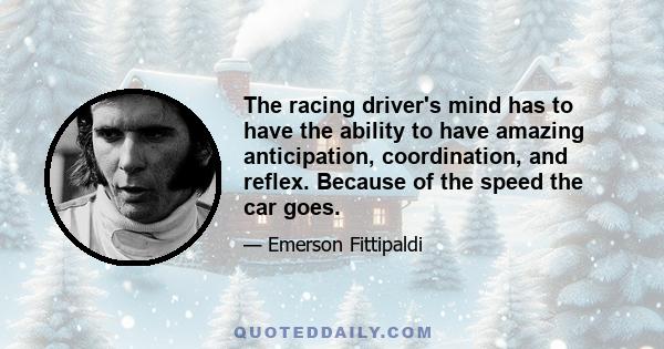 The racing driver's mind has to have the ability to have amazing anticipation, coordination, and reflex. Because of the speed the car goes.