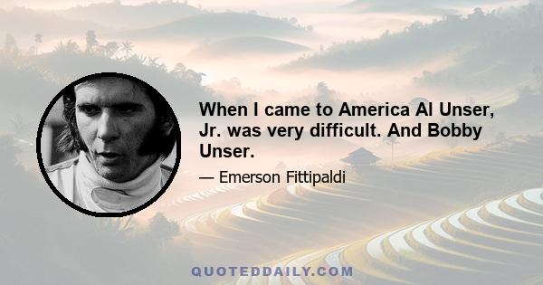 When I came to America Al Unser, Jr. was very difficult. And Bobby Unser.