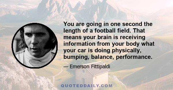 You are going in one second the length of a football field. That means your brain is receiving information from your body what your car is doing physically, bumping, balance, performance.