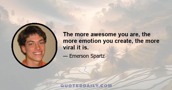 The more awesome you are, the more emotion you create, the more viral it is.