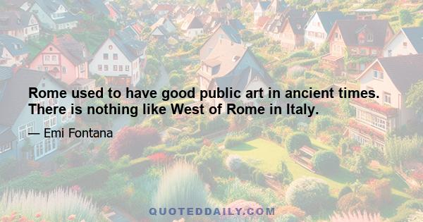 Rome used to have good public art in ancient times. There is nothing like West of Rome in Italy.