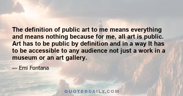 The definition of public art to me means everything and means nothing because for me, all art is public. Art has to be public by definition and in a way It has to be accessible to any audience not just a work in a