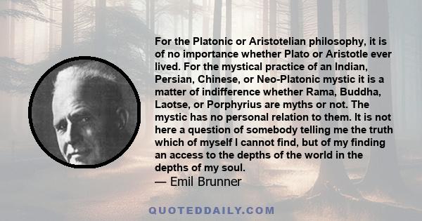 For the Platonic or Aristotelian philosophy, it is of no importance whether Plato or Aristotle ever lived. For the mystical practice of an Indian, Persian, Chinese, or Neo-Platonic mystic it is a matter of indifference