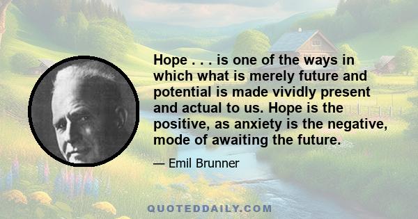 Hope . . . is one of the ways in which what is merely future and potential is made vividly present and actual to us. Hope is the positive, as anxiety is the negative, mode of awaiting the future.