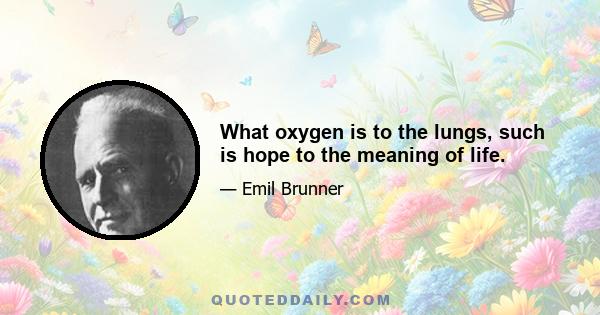 What oxygen is to the lungs, such is hope to the meaning of life.