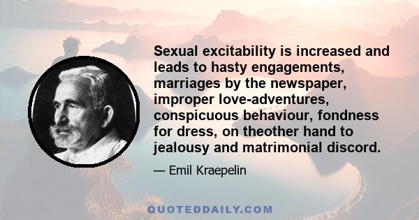 Sexual excitability is increased and leads to hasty engagements, marriages by the newspaper, improper love-adventures, conspicuous behaviour, fondness for dress, on theother hand to jealousy and matrimonial discord.