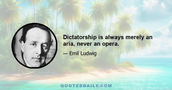 Dictatorship is always merely an aria, never an opera.