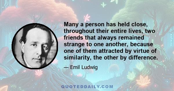 Many a person has held close, throughout their entire lives, two friends that always remained strange to one another, because one of them attracted by virtue of similarity, the other by difference.