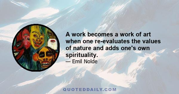 A work becomes a work of art when one re-evaluates the values of nature and adds one's own spirituality.