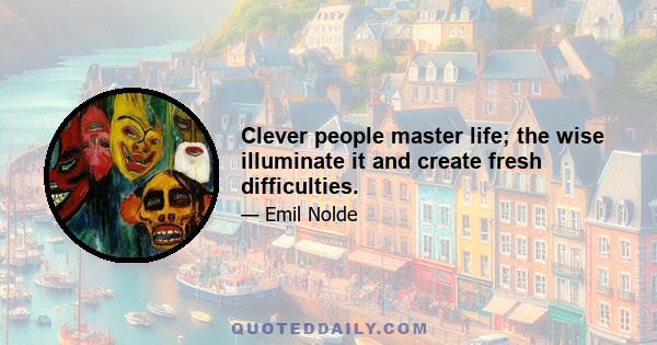 Clever people master life; the wise illuminate it and create fresh difficulties.