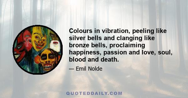 Colours in vibration, peeling like silver bells and clanging like bronze bells, proclaiming happiness, passion and love, soul, blood and death.