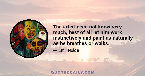 The artist need not know very much, best of all let him work instinctively and paint as naturally as he breathes or walks.