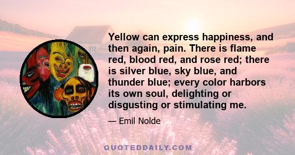 Yellow can express happiness, and then again, pain. There is flame red, blood red, and rose red; there is silver blue, sky blue, and thunder blue; every color harbors its own soul, delighting or disgusting or