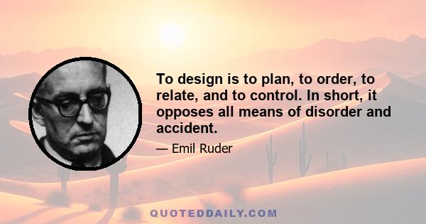 To design is to plan, to order, to relate, and to control. In short, it opposes all means of disorder and accident.