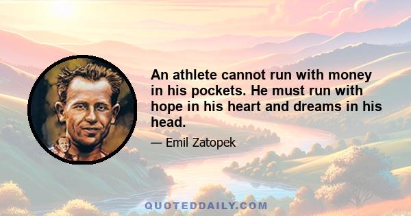 An athlete cannot run with money in his pockets. He must run with hope in his heart and dreams in his head.