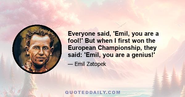 Everyone said, 'Emil, you are a fool!' But when I first won the European Championship, they said: 'Emil, you are a genius!'