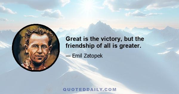 Great is the victory, but the friendship of all is greater.