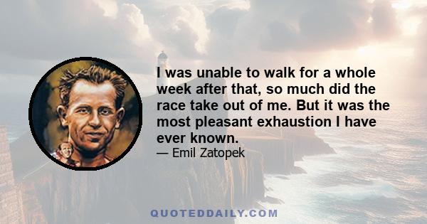 I was unable to walk for a whole week after that, so much did the race take out of me. But it was the most pleasant exhaustion I have ever known.