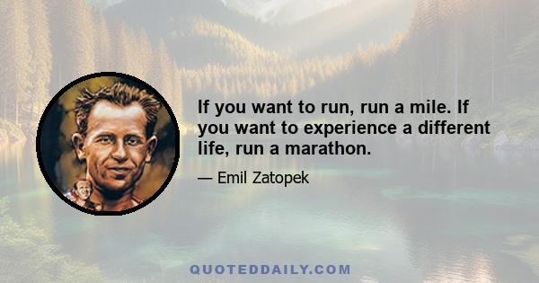 If you want to run, run a mile. If you want to experience a different life, run a marathon.