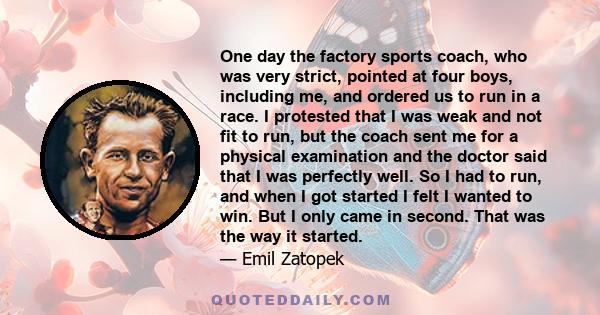 One day the factory sports coach, who was very strict, pointed at four boys, including me, and ordered us to run in a race. I protested that I was weak and not fit to run, but the coach sent me for a physical