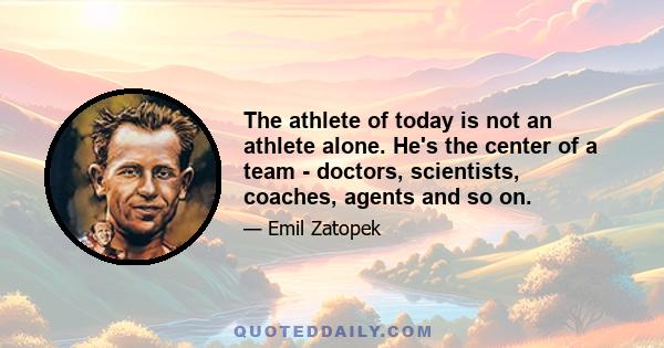 The athlete of today is not an athlete alone. He's the center of a team - doctors, scientists, coaches, agents and so on.