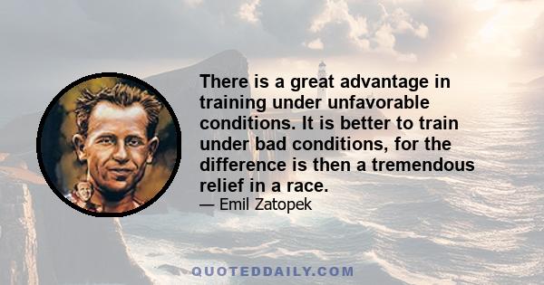 There is a great advantage in training under unfavorable conditions. It is better to train under bad conditions, for the difference is then a tremendous relief in a race.