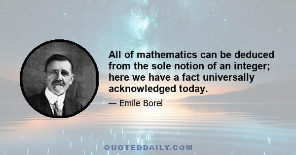 All of mathematics can be deduced from the sole notion of an integer; here we have a fact universally acknowledged today.