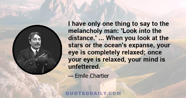 I have only one thing to say to the melancholy man: 'Look into the distance.' ... When you look at the stars or the ocean's expanse, your eye is completely relaxed; once your eye is relaxed, your mind is unfettered.