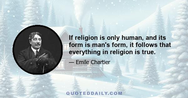 If religion is only human, and its form is man's form, it follows that everything in religion is true.