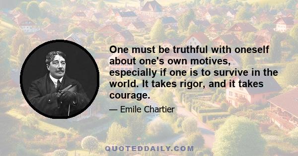 One must be truthful with oneself about one's own motives, especially if one is to survive in the world. It takes rigor, and it takes courage.