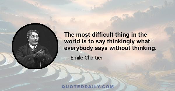 The most difficult thing in the world is to say thinkingly what everybody says without thinking.