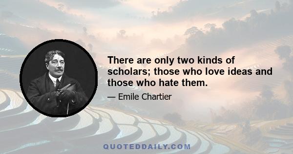 There are only two kinds of scholars; those who love ideas and those who hate them.