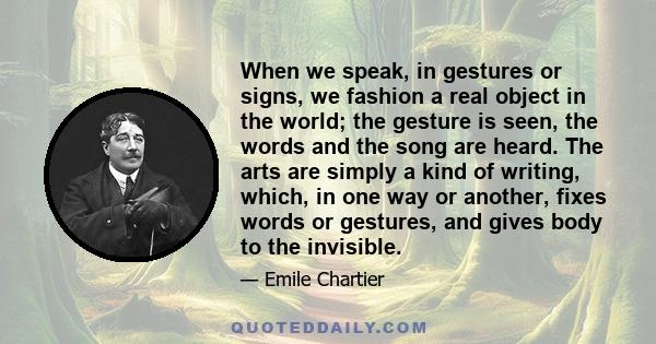 When we speak, in gestures or signs, we fashion a real object in the world; the gesture is seen, the words and the song are heard. The arts are simply a kind of writing, which, in one way or another, fixes words or