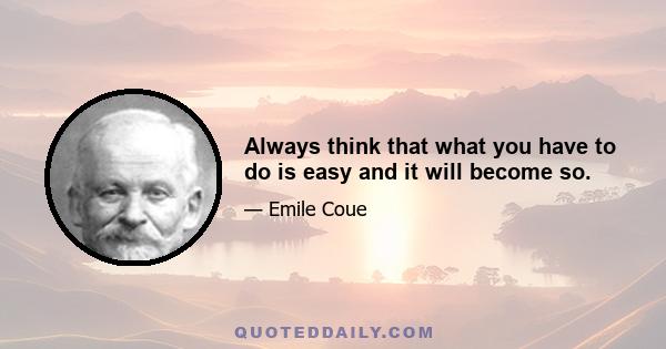 Always think that what you have to do is easy and it will become so.